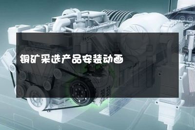 铜矿采选产品安装动画 从矿区到成品的可视化之旅